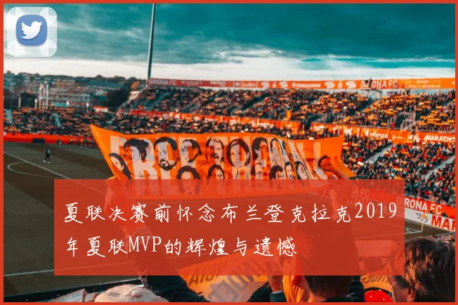 夏联决赛前怀念布兰登克拉克2019年夏联MVP的辉煌与遗憾
