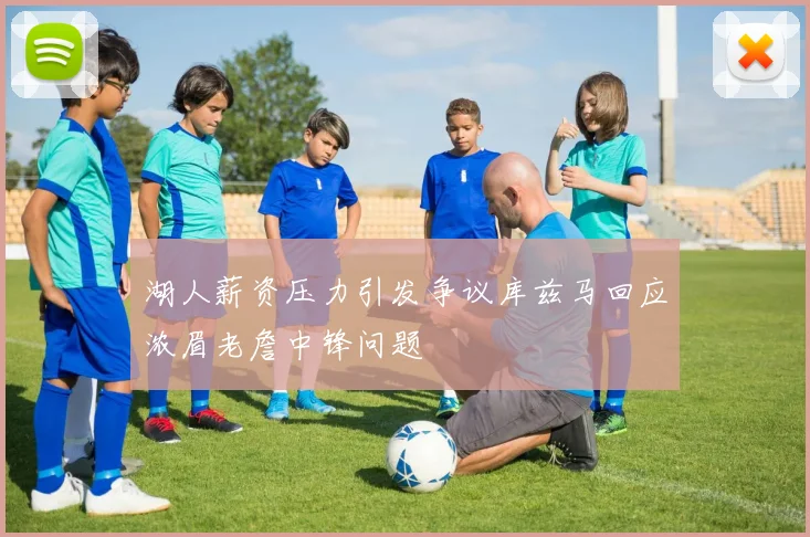 湖人薪资压力引发争议库兹马回应浓眉老詹中锋问题