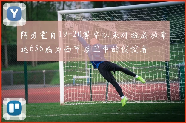 阿劳霍自19-20赛季以来对抗成功率达656成为西甲后卫中的佼佼者