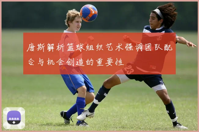 唐斯解析篮球组织艺术强调团队配合与机会创造的重要性