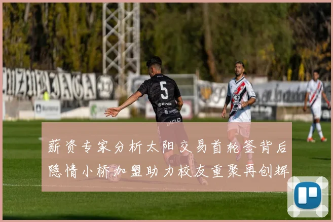 薪资专家分析太阳交易首轮签背后隐情小桥加盟助力校友重聚再创辉煌
