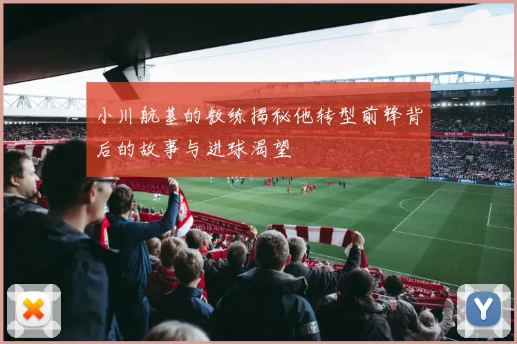 小川航基的教练揭秘他转型前锋背后的故事与进球渴望