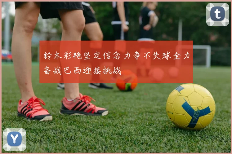 铃木彩艳坚定信念力争不失球全力备战巴西迎接挑战