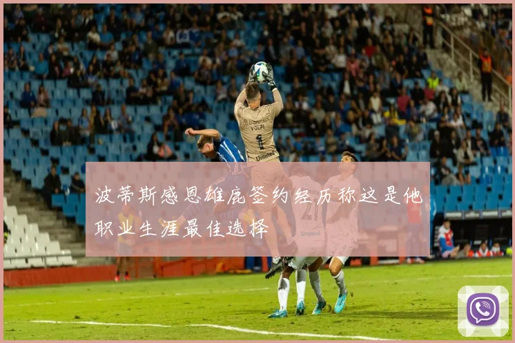 波蒂斯感恩雄鹿签约经历称这是他职业生涯最佳选择