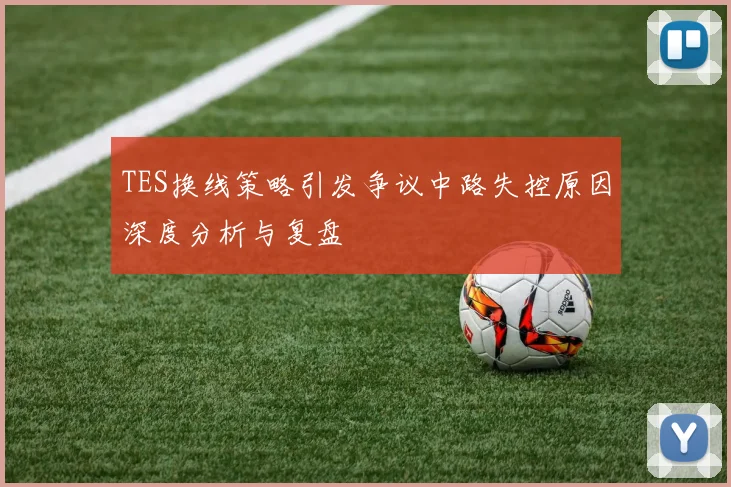 TES换线策略引发争议中路失控原因深度分析与复盘