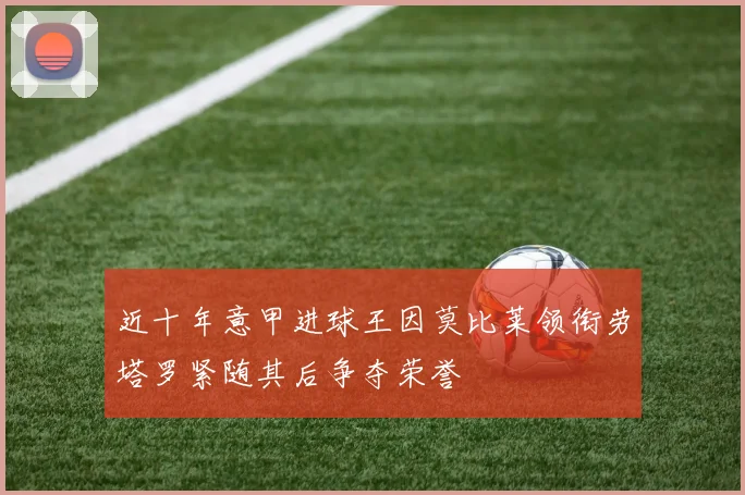 近十年意甲进球王因莫比莱领衔劳塔罗紧随其后争夺荣誉