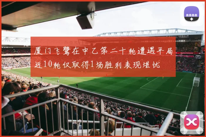 厦门飞鹭在中乙第二十轮遭遇平局近10轮仅取得1场胜利表现堪忧