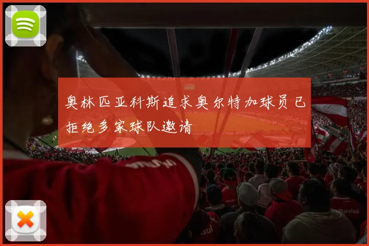 奥林匹亚科斯追求奥尔特加球员已拒绝多家球队邀请